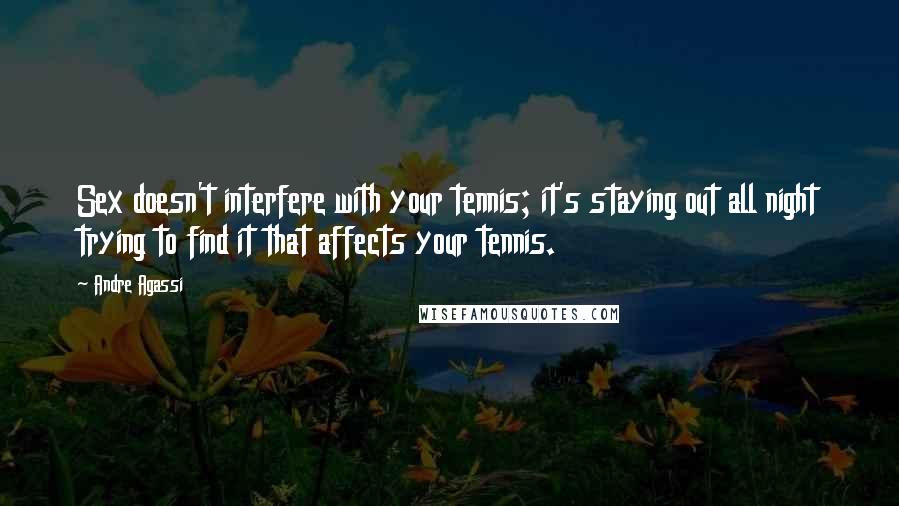 Andre Agassi Quotes: Sex doesn't interfere with your tennis; it's staying out all night trying to find it that affects your tennis.