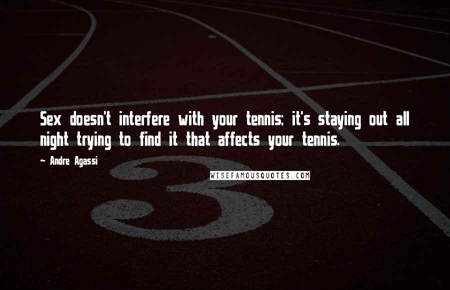 Andre Agassi Quotes: Sex doesn't interfere with your tennis; it's staying out all night trying to find it that affects your tennis.