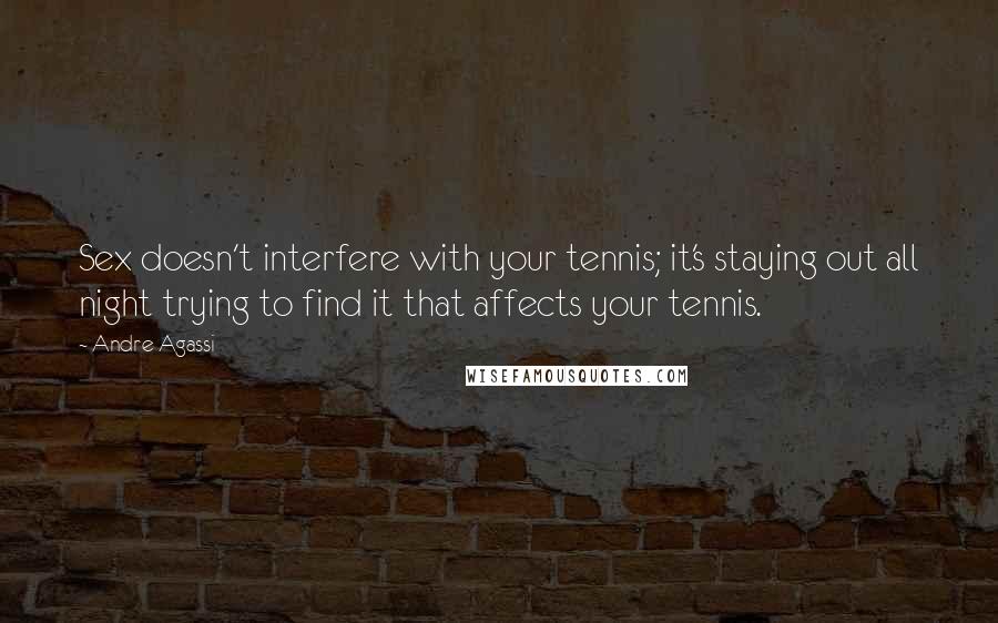 Andre Agassi Quotes: Sex doesn't interfere with your tennis; it's staying out all night trying to find it that affects your tennis.