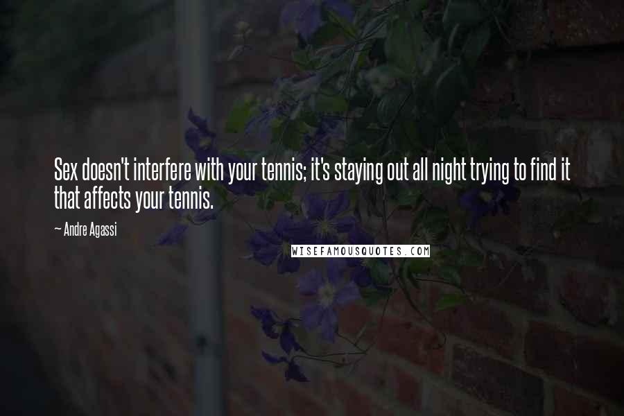 Andre Agassi Quotes: Sex doesn't interfere with your tennis; it's staying out all night trying to find it that affects your tennis.