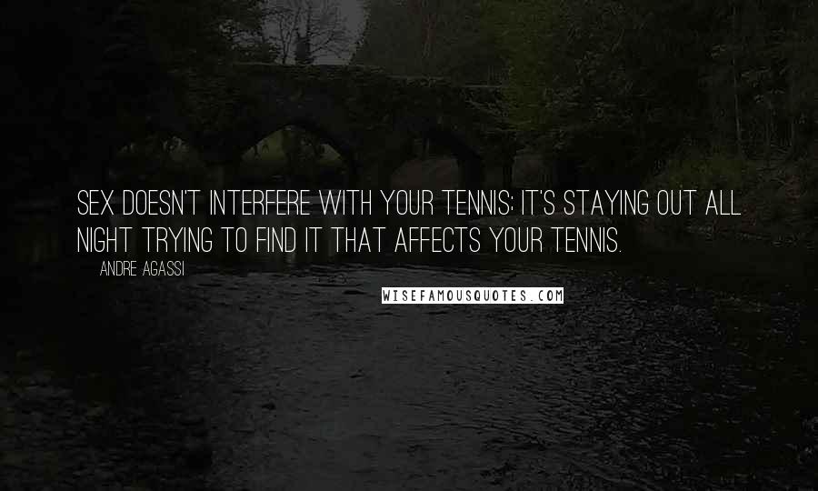 Andre Agassi Quotes: Sex doesn't interfere with your tennis; it's staying out all night trying to find it that affects your tennis.