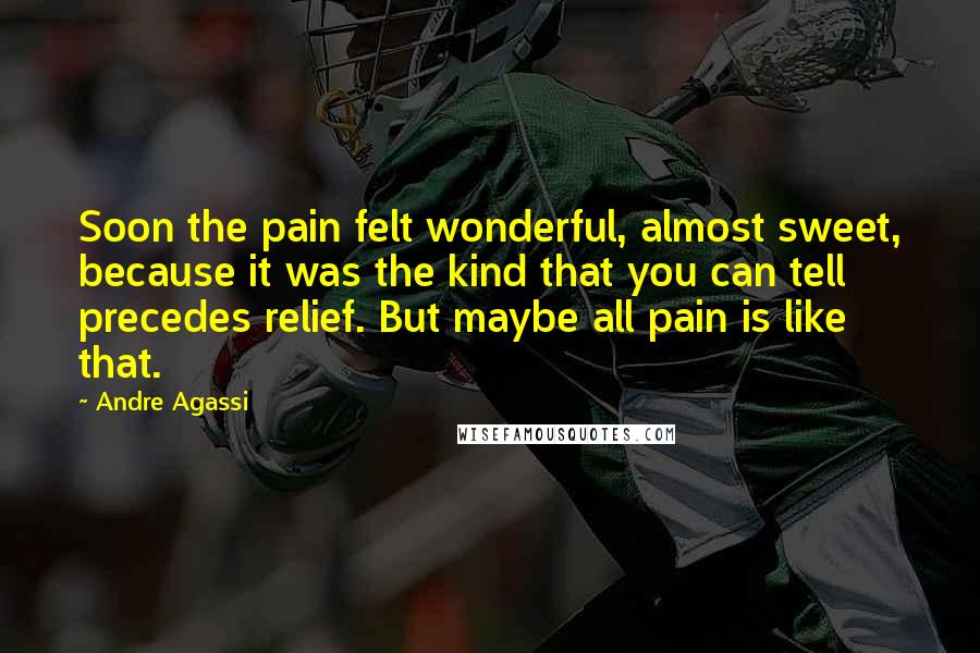 Andre Agassi Quotes: Soon the pain felt wonderful, almost sweet, because it was the kind that you can tell precedes relief. But maybe all pain is like that.