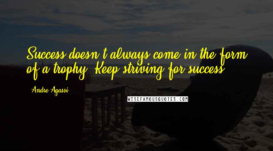 Andre Agassi Quotes: Success doesn't always come in the form of a trophy. Keep striving for success.