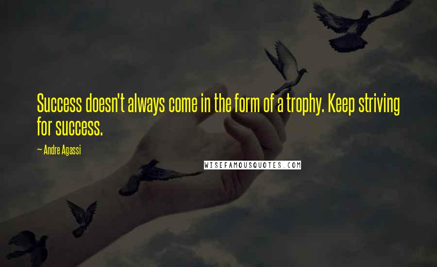 Andre Agassi Quotes: Success doesn't always come in the form of a trophy. Keep striving for success.