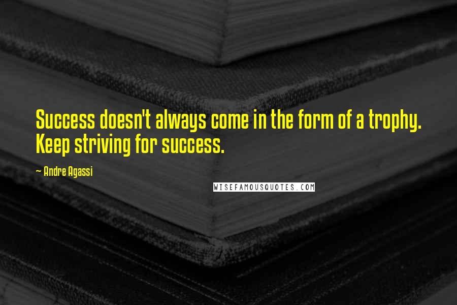 Andre Agassi Quotes: Success doesn't always come in the form of a trophy. Keep striving for success.