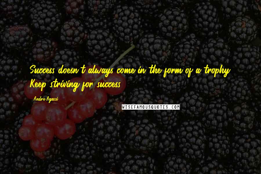 Andre Agassi Quotes: Success doesn't always come in the form of a trophy. Keep striving for success.