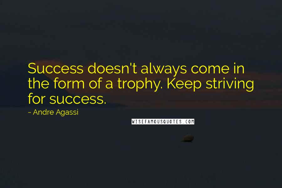 Andre Agassi Quotes: Success doesn't always come in the form of a trophy. Keep striving for success.