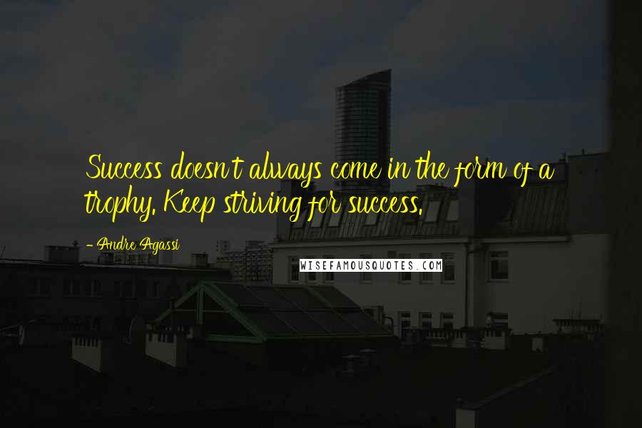 Andre Agassi Quotes: Success doesn't always come in the form of a trophy. Keep striving for success.