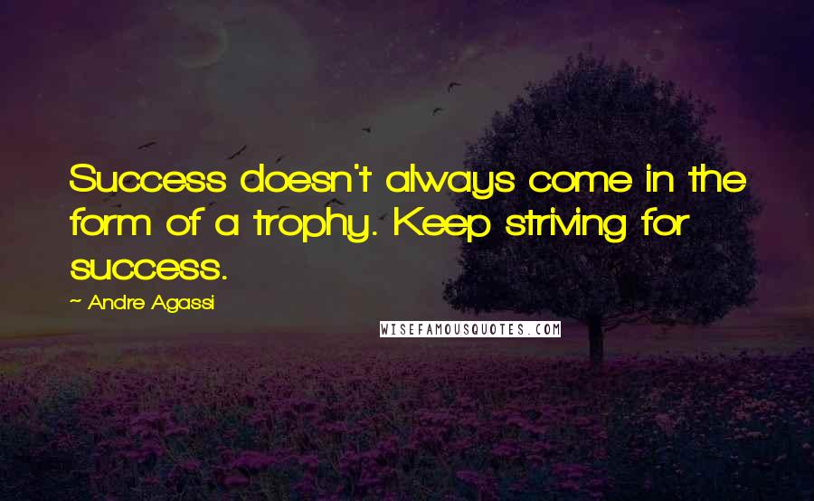Andre Agassi Quotes: Success doesn't always come in the form of a trophy. Keep striving for success.