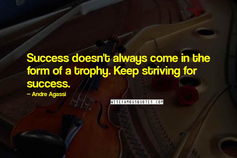 Andre Agassi Quotes: Success doesn't always come in the form of a trophy. Keep striving for success.