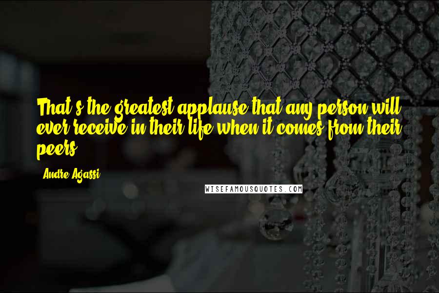 Andre Agassi Quotes: That's the greatest applause that any person will ever receive in their life when it comes from their peers