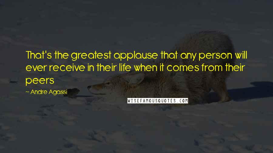 Andre Agassi Quotes: That's the greatest applause that any person will ever receive in their life when it comes from their peers