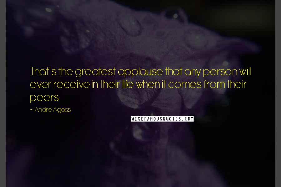 Andre Agassi Quotes: That's the greatest applause that any person will ever receive in their life when it comes from their peers