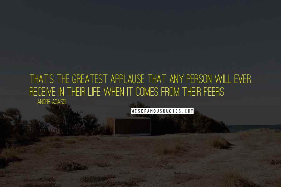 Andre Agassi Quotes: That's the greatest applause that any person will ever receive in their life when it comes from their peers