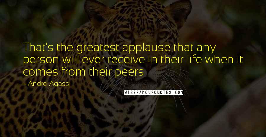 Andre Agassi Quotes: That's the greatest applause that any person will ever receive in their life when it comes from their peers