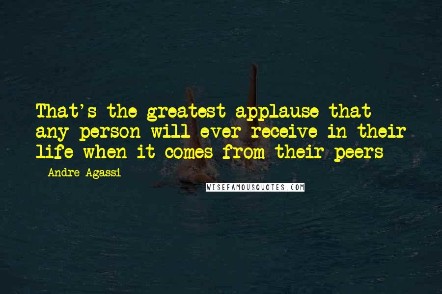 Andre Agassi Quotes: That's the greatest applause that any person will ever receive in their life when it comes from their peers