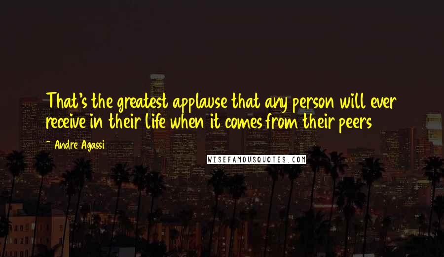 Andre Agassi Quotes: That's the greatest applause that any person will ever receive in their life when it comes from their peers