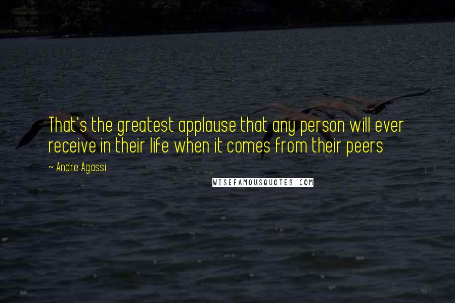 Andre Agassi Quotes: That's the greatest applause that any person will ever receive in their life when it comes from their peers