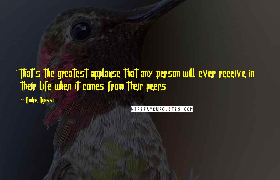 Andre Agassi Quotes: That's the greatest applause that any person will ever receive in their life when it comes from their peers