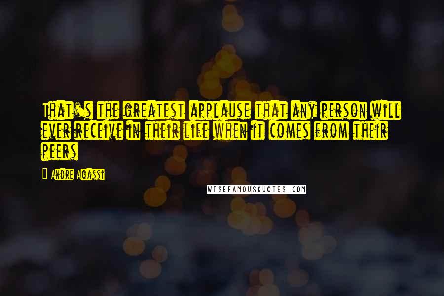 Andre Agassi Quotes: That's the greatest applause that any person will ever receive in their life when it comes from their peers