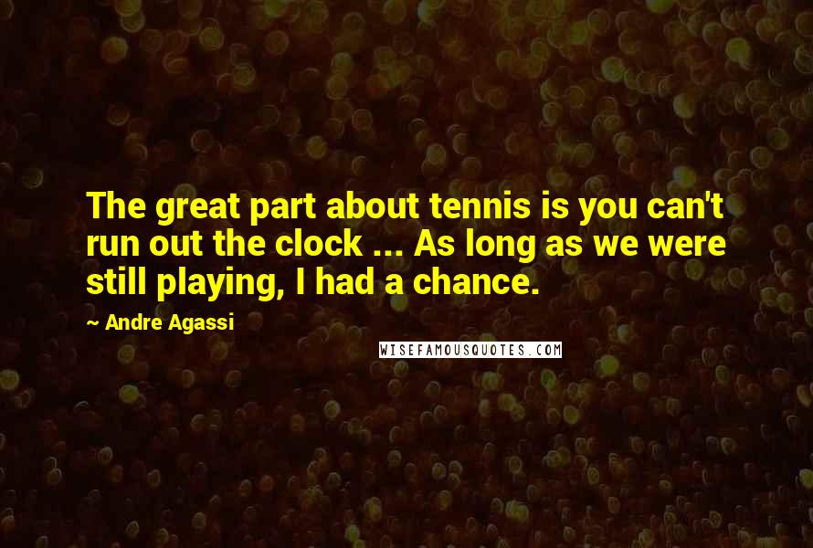 Andre Agassi Quotes: The great part about tennis is you can't run out the clock ... As long as we were still playing, I had a chance.