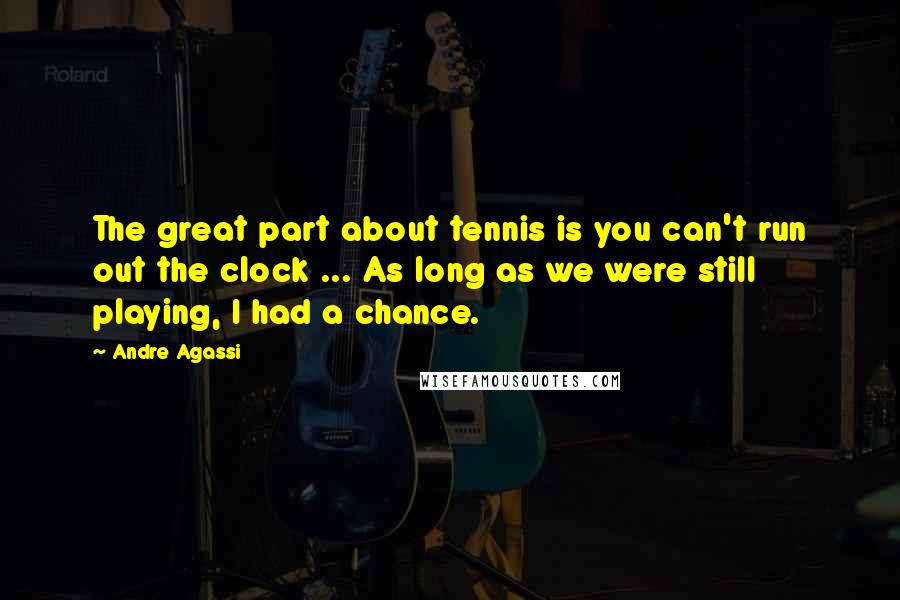 Andre Agassi Quotes: The great part about tennis is you can't run out the clock ... As long as we were still playing, I had a chance.