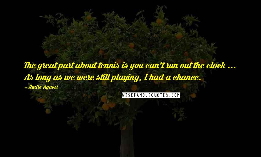 Andre Agassi Quotes: The great part about tennis is you can't run out the clock ... As long as we were still playing, I had a chance.