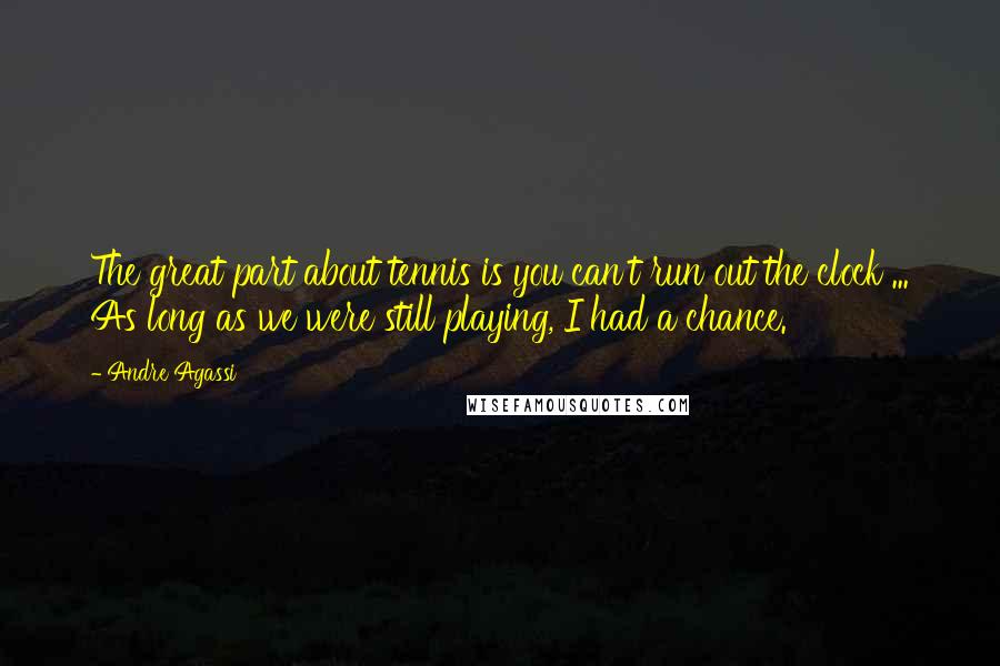 Andre Agassi Quotes: The great part about tennis is you can't run out the clock ... As long as we were still playing, I had a chance.