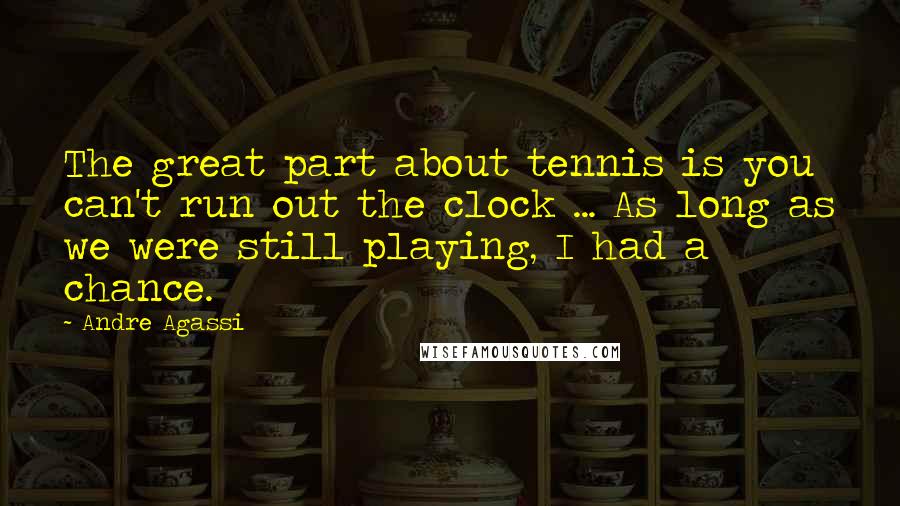 Andre Agassi Quotes: The great part about tennis is you can't run out the clock ... As long as we were still playing, I had a chance.