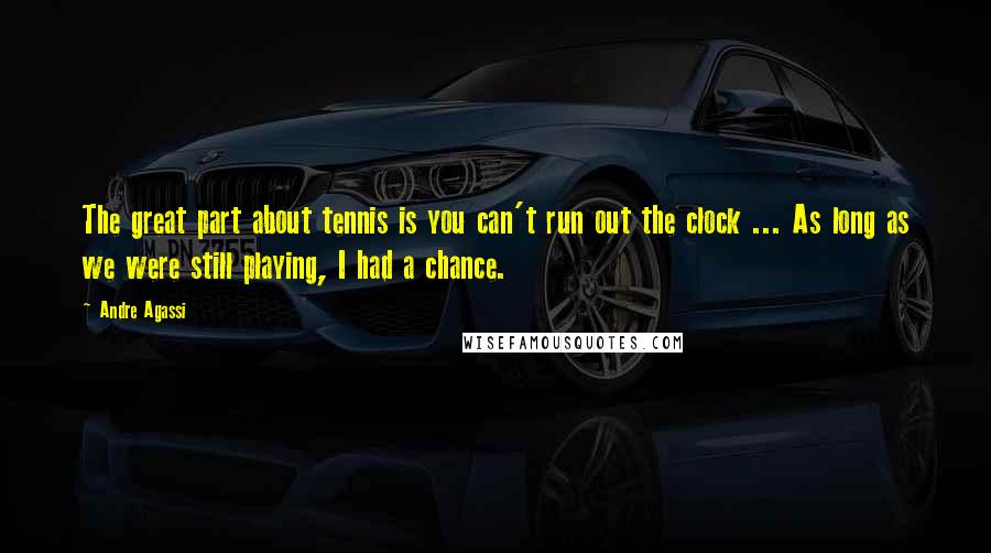 Andre Agassi Quotes: The great part about tennis is you can't run out the clock ... As long as we were still playing, I had a chance.