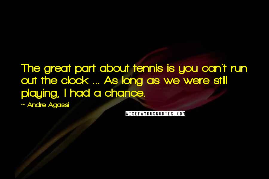 Andre Agassi Quotes: The great part about tennis is you can't run out the clock ... As long as we were still playing, I had a chance.