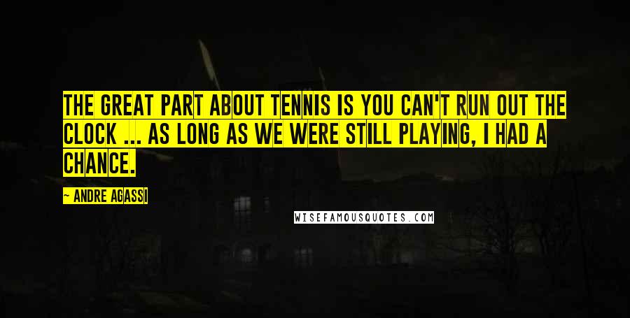Andre Agassi Quotes: The great part about tennis is you can't run out the clock ... As long as we were still playing, I had a chance.