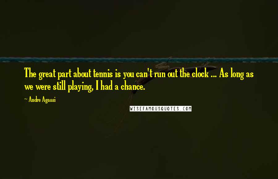 Andre Agassi Quotes: The great part about tennis is you can't run out the clock ... As long as we were still playing, I had a chance.