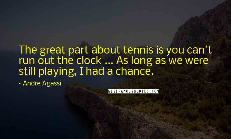 Andre Agassi Quotes: The great part about tennis is you can't run out the clock ... As long as we were still playing, I had a chance.