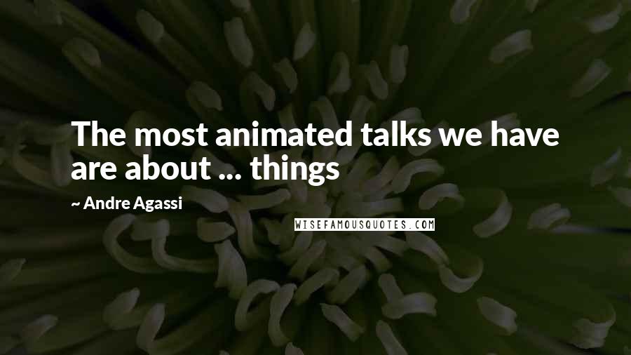 Andre Agassi Quotes: The most animated talks we have are about ... things