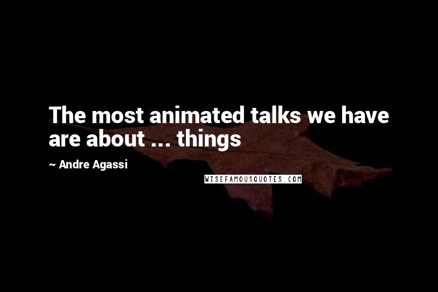 Andre Agassi Quotes: The most animated talks we have are about ... things