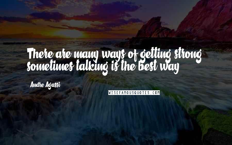 Andre Agassi Quotes: There are many ways of getting strong, sometimes talking is the best way.