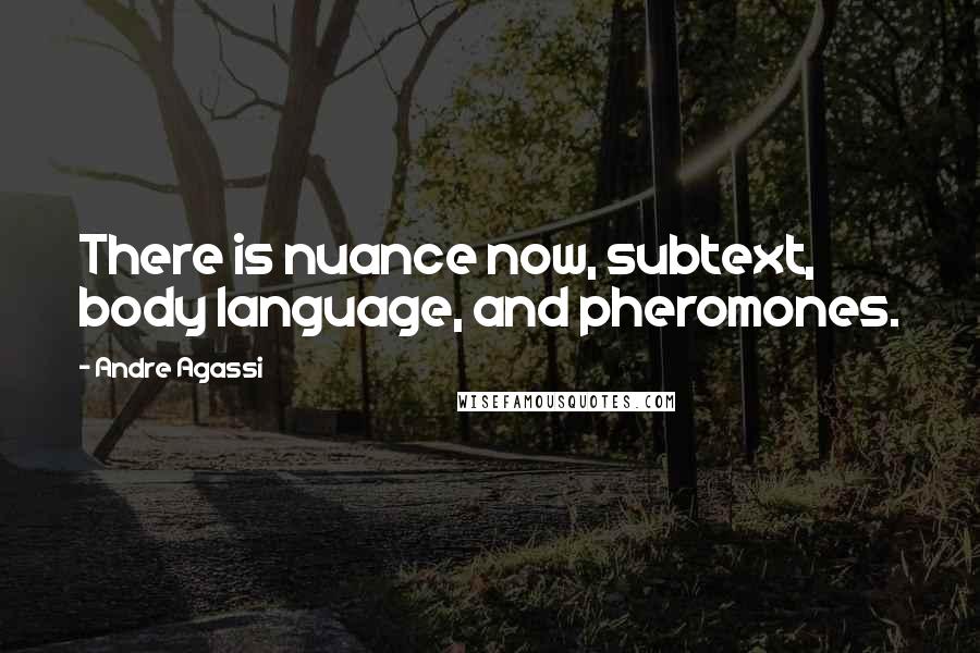 Andre Agassi Quotes: There is nuance now, subtext, body language, and pheromones.