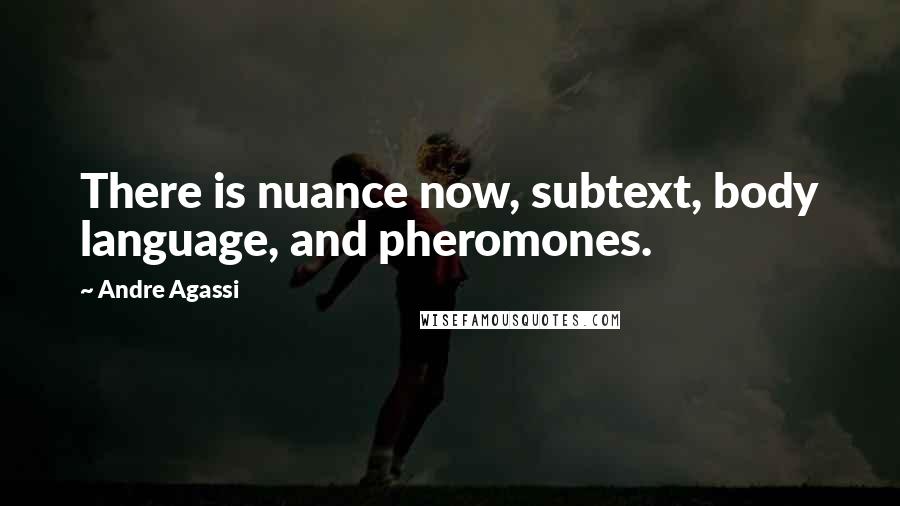 Andre Agassi Quotes: There is nuance now, subtext, body language, and pheromones.