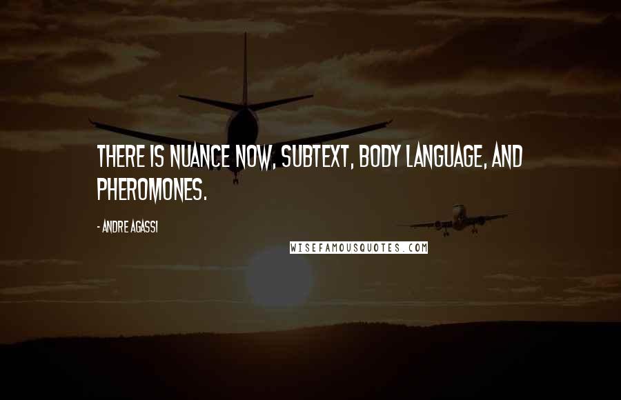 Andre Agassi Quotes: There is nuance now, subtext, body language, and pheromones.