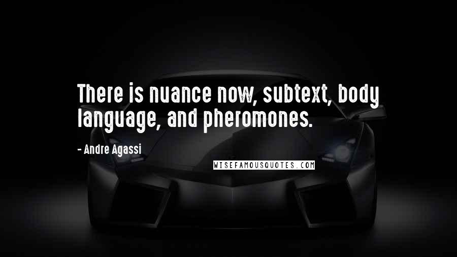 Andre Agassi Quotes: There is nuance now, subtext, body language, and pheromones.