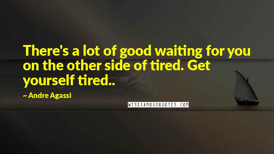 Andre Agassi Quotes: There's a lot of good waiting for you on the other side of tired. Get yourself tired..