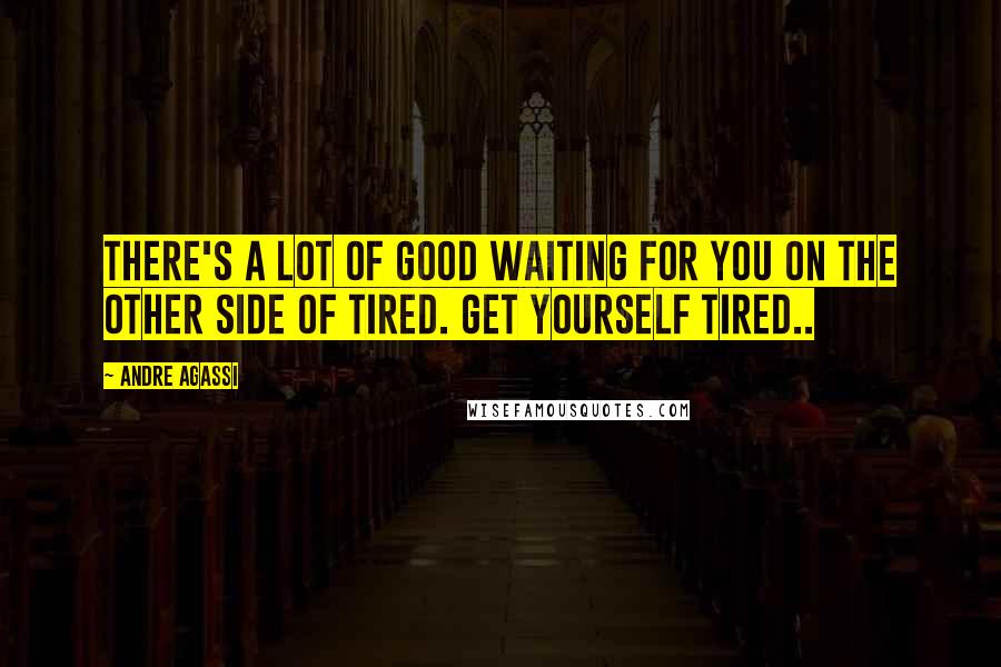 Andre Agassi Quotes: There's a lot of good waiting for you on the other side of tired. Get yourself tired..