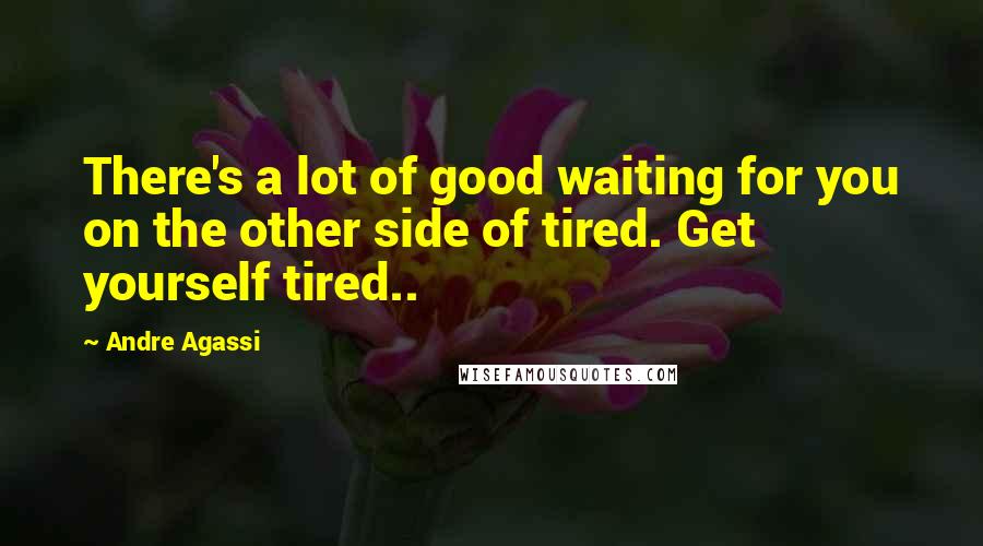 Andre Agassi Quotes: There's a lot of good waiting for you on the other side of tired. Get yourself tired..