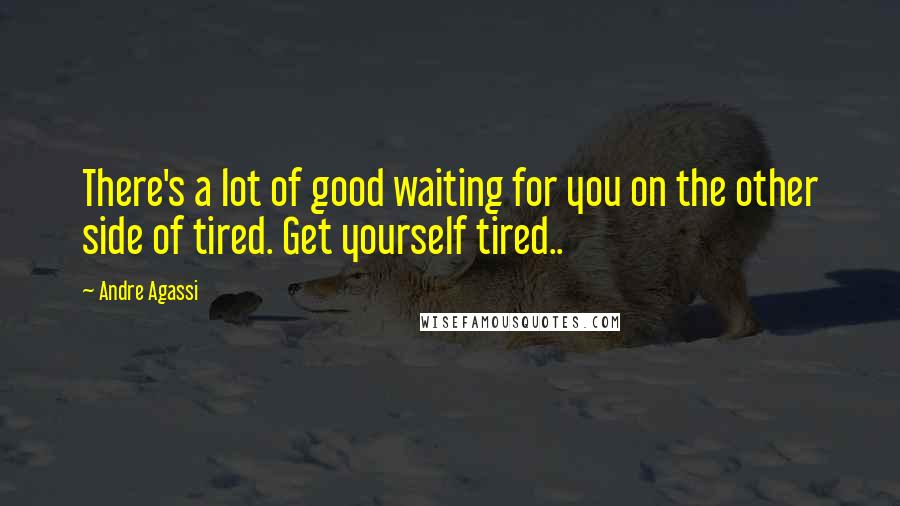 Andre Agassi Quotes: There's a lot of good waiting for you on the other side of tired. Get yourself tired..