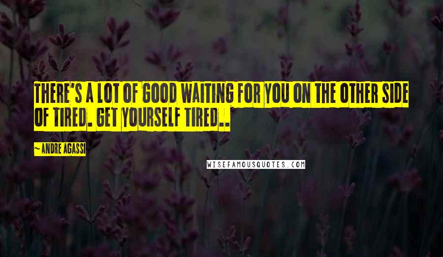 Andre Agassi Quotes: There's a lot of good waiting for you on the other side of tired. Get yourself tired..