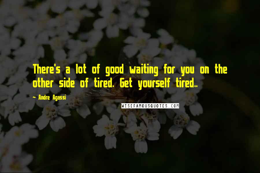 Andre Agassi Quotes: There's a lot of good waiting for you on the other side of tired. Get yourself tired..