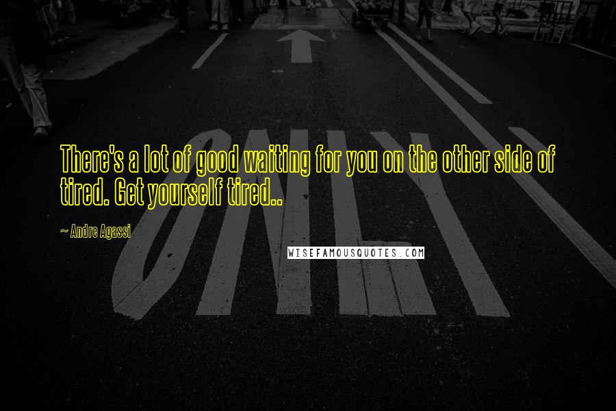 Andre Agassi Quotes: There's a lot of good waiting for you on the other side of tired. Get yourself tired..