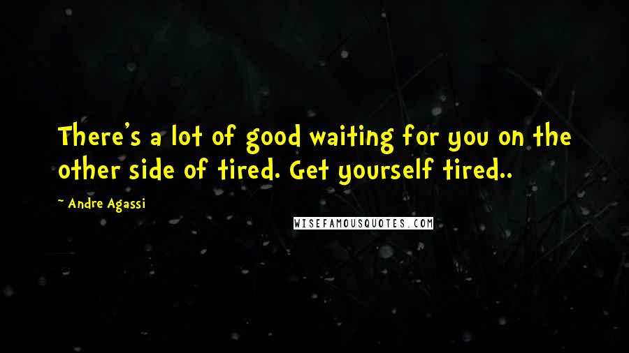 Andre Agassi Quotes: There's a lot of good waiting for you on the other side of tired. Get yourself tired..