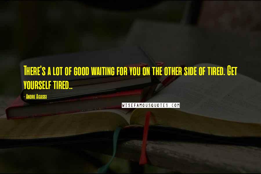 Andre Agassi Quotes: There's a lot of good waiting for you on the other side of tired. Get yourself tired..